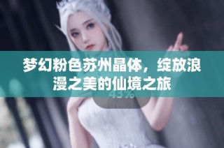 梦幻粉色苏州晶体，绽放浪漫之美的仙境之旅