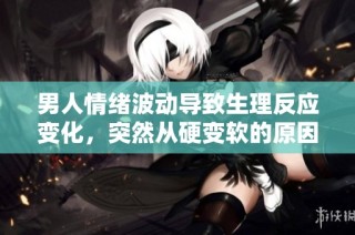 男人情绪波动导致生理反应变化，突然从硬变软的原因是什么