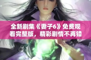 全新剧集《妻子6》免费观看完整版，精彩剧情不再错过