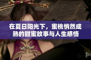 在夏日阳光下，蜜桃悄然成熟的甜蜜故事与人生感悟