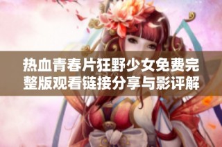 热血青春片狂野少女免费完整版观看链接分享与影评解析