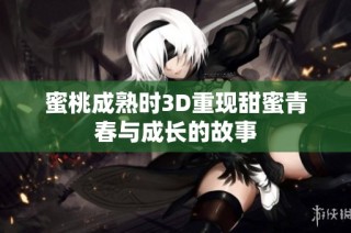 蜜桃成熟时3D重现甜蜜青春与成长的故事