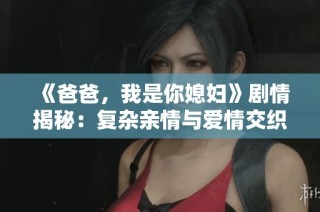 《爸爸，我是你媳妇》剧情揭秘：复杂亲情与爱情交织的故事