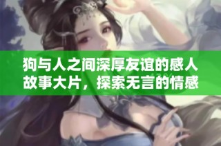 狗与人之间深厚友谊的感人故事大片，探索无言的情感纽带