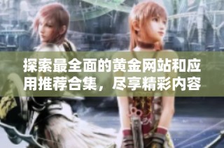 探索最全面的黄金网站和应用推荐合集，尽享精彩内容