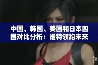 中国、韩国、美国和日本四国对比分析：谁将领跑未来国际局势？