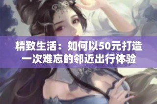 精致生活：如何以50元打造一次难忘的邻近出行体验