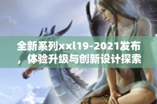 全新系列xxl19-2021发布，体验升级与创新设计探索
