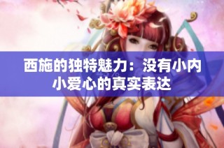 西施的独特魅力：没有小内小爱心的真实表达