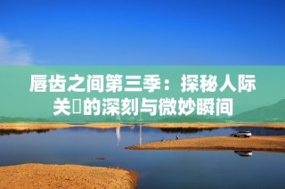 唇齿之间第三季：探秘人际关係的深刻与微妙瞬间