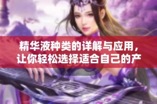 精华液种类的详解与应用，让你轻松选择适合自己的产品