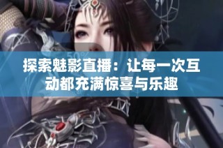 探索魅影直播：让每一次互动都充满惊喜与乐趣