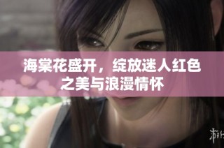 海棠花盛开，绽放迷人红色之美与浪漫情怀