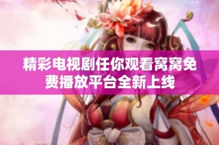 精彩电视剧任你观看窝窝免费播放平台全新上线