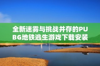 全新迷雾与挑战并存的PUBG地铁逃生游戏下载安装指南解析