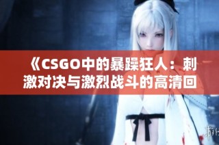 《CSGO中的暴躁狂人：刺激对决与激烈战斗的高清回顾》
