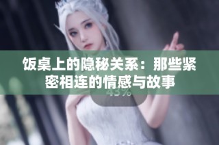 饭桌上的隐秘关系：那些紧密相连的情感与故事