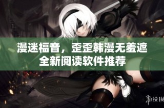 漫迷福音，歪歪韩漫无羞遮全新阅读软件推荐