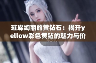 璀璨绚丽的黄钻石：揭开yellow彩色黄钻的魅力与价值