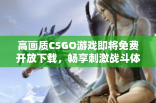高画质CSGO游戏即将免费开放下载，畅享刺激战斗体验