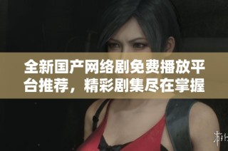 全新国产网络剧免费播放平台推荐，精彩剧集尽在掌握中！
