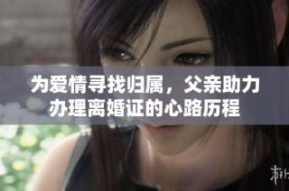 为爱情寻找归属，父亲助力办理离婚证的心路历程
