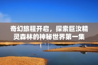 奇幻旅程开启，探索巨汝精灵森林的神秘世界第一集