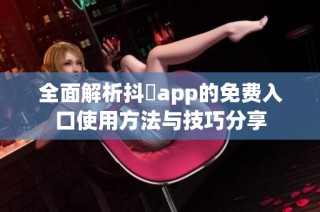 全面解析抖抈app的免费入口使用方法与技巧分享