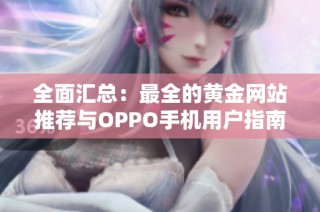 全面汇总：最全的黄金网站推荐与OPPO手机用户指南