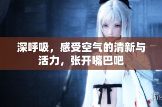深呼吸，感受空气的清新与活力，张开嘴巴吧