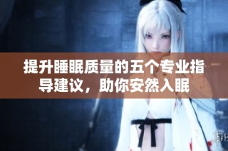 提升睡眠质量的五个专业指导建议，助你安然入眠