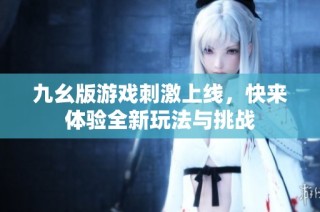 九幺版游戏刺激上线，快来体验全新玩法与挑战