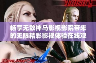 畅享无敌神马影视影院带来的无限精彩影视体验在线观看