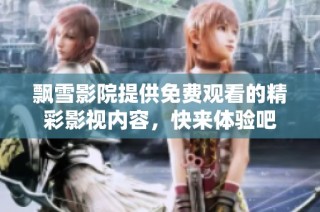 飘雪影院提供免费观看的精彩影视内容，快来体验吧