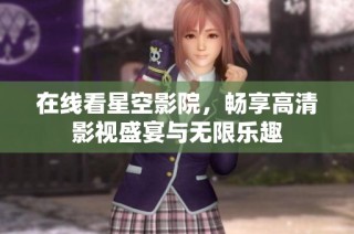 在线看星空影院，畅享高清影视盛宴与无限乐趣