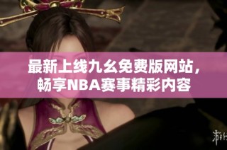 最新上线九幺免费版网站，畅享NBA赛事精彩内容