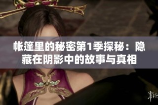帐篷里的秘密第1季探秘：隐藏在阴影中的故事与真相