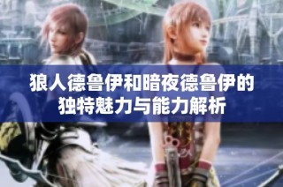 狼人德鲁伊和暗夜德鲁伊的独特魅力与能力解析