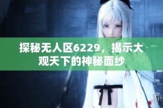 探秘无人区6229，揭示大观天下的神秘面纱