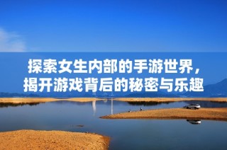 探索女生内部的手游世界，揭开游戏背后的秘密与乐趣