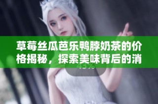 草莓丝瓜芭乐鸭脖奶茶的价格揭秘，探索美味背后的消费秘密