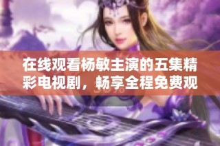 在线观看杨敏主演的五集精彩电视剧，畅享全程免费观影乐趣