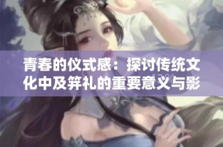 青春的仪式感：探讨传统文化中及笄礼的重要意义与影响