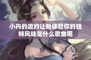 小丹的邀约让我体验你的独特风味是什么歌曲呢