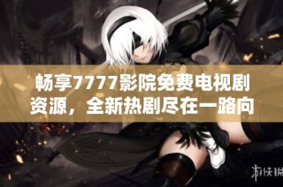 畅享7777影院免费电视剧资源，全新热剧尽在一路向西平台