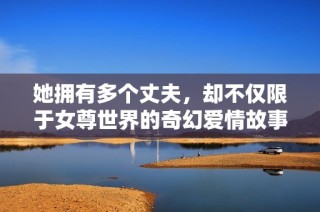 她拥有多个丈夫，却不仅限于女尊世界的奇幻爱情故事