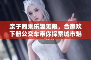 亲子同乘乐趣无限，合家欢下册公交车带你探索城市魅力