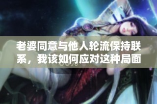 老婆同意与他人轮流保持联系，我该如何应对这种局面呢