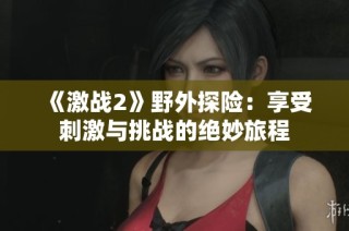 《激战2》野外探险：享受刺激与挑战的绝妙旅程