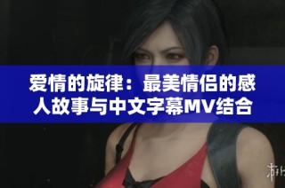 爱情的旋律：最美情侣的感人故事与中文字幕MV结合展现